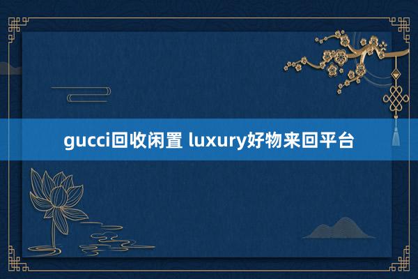 gucci回收闲置 luxury好物来回平台