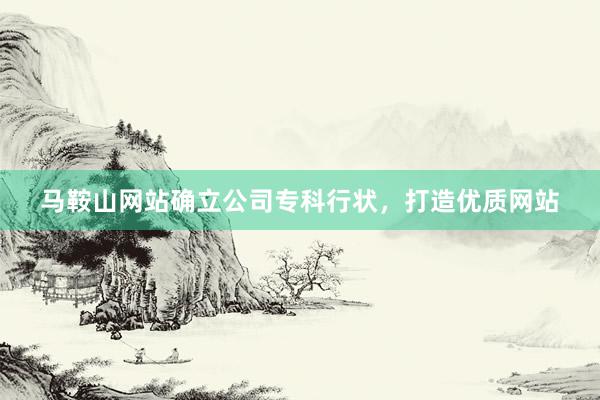 马鞍山网站确立公司专科行状，打造优质网站